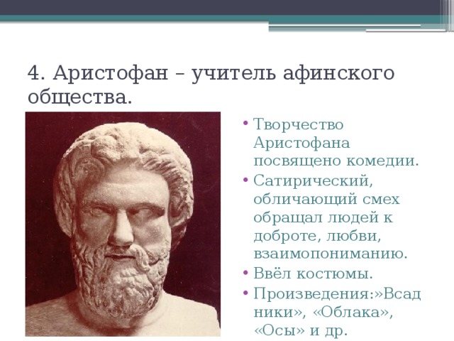 4. Аристофан – учитель афинского общества. Творчество Аристофана посвящено комедии. Сатирический, обличающий смех обращал людей к доброте, любви, взаимопониманию. Ввёл костюмы. Произведения:»Всадники», «Облака», «Осы» и др. 