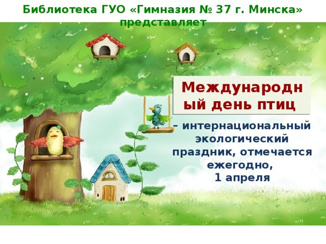Библиотека ГУО «Гимназия № 37 г. Минска» представляет Международный день птиц – интернациональный экологический праздник, отмечается ежегодно, 1 апреля 