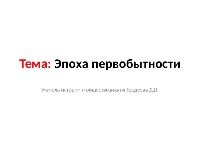Тема: Эпоха первобытности Учитель истории и обществознания Гордеева Д.В. 