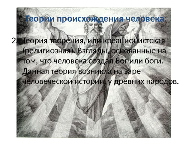 Теории происхождения человека: Теория творения, или креационистская (религиозная). Взгляды, основанные на том, что человека создал Бог или боги. Данная теория возникла на заре человеческой истории, у древних народов. 