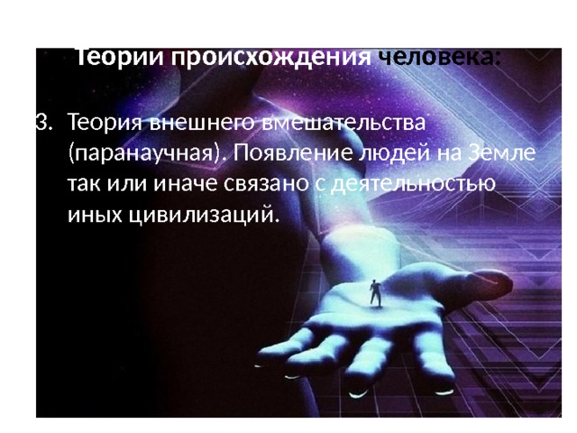 Теории происхождения человека: Теория внешнего вмешательства (паранаучная). Появление людей на Земле так или иначе связано с деятельностью иных цивилизаций. 