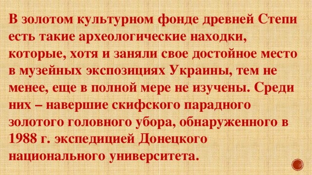 В золотом культурном фонде древней Степи есть такие археологические находки, которые, хотя и заняли свое достойное место в музейных экспозициях Украины, тем не менее, еще в полной мере не изучены. Среди них – навершие скифского парадного золотого головного убора, обнаруженного в 1988 г. экспедицией Донецкого национального университета. 