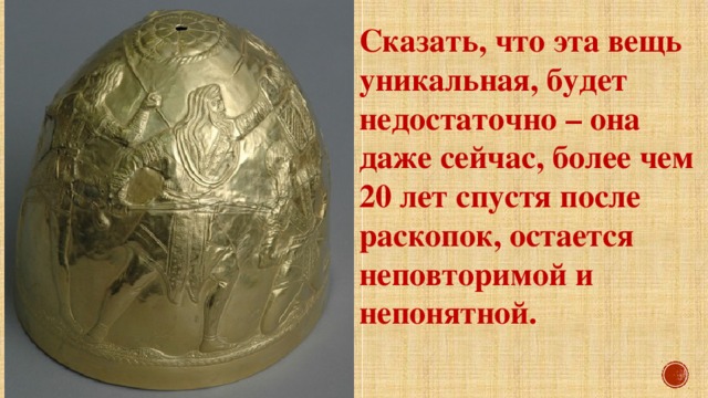Сказать, что эта вещь уникальная, будет недостаточно – она даже сейчас, более чем 20 лет спустя после раскопок, остается неповторимой и непонятной. 