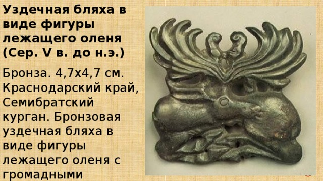 Уздечная бляха в виде фигуры лежащего оленя (Сер. V в. до н.э.) Бронза. 4,7х4,7 см. Краснодарский край, Семибратский курган. Бронзовая уздечная бляха в виде фигуры лежащего оленя с громадными стилизованными рогами. 