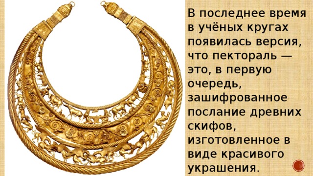 В последнее время в учёных кругах появилась версия, что пектораль — это, в первую очередь, зашифрованное послание древних скифов, изготовленное в виде красивого украшения. 