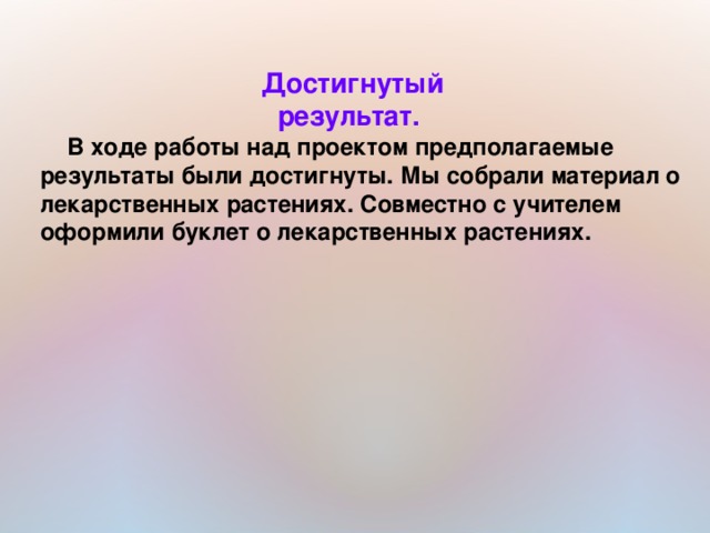 Достигнутый результат.  В ходе работы над проектом предполагаемые результаты были достигнуты. Мы собрали материал о лекарственных растениях. Совместно с учителем оформили буклет о лекарственных растениях.