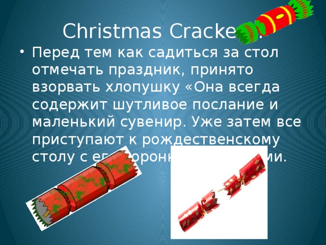 Christmas Cracker». Перед тем как садиться за стол отмечать праздник, принято взорвать хлопушку «Она всегда содержит шутливое послание и маленький сувенир. Уже затем все приступают к рождественскому столу с его коронными блюдами. 