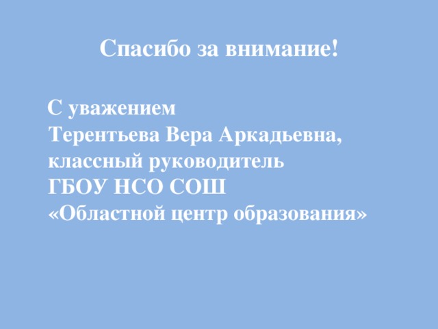  Спасибо за внимание!   С уважением  Терентьева Вера Аркадьевна,  классный руководитель  ГБОУ НСО СОШ  «Областной центр образования»       Монумент Славы – священное место для всех новосибирцев, память о тех, кто отдал свою жизнь  за свободу и независимость Родины. 