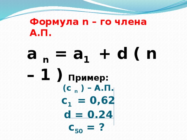 Формула n – го члена А.П. a n = a 1 + d ( n – 1 ) Пример: (c n ) – А.П. c 1 = 0,62 d = 0.24 с 50 = ? 