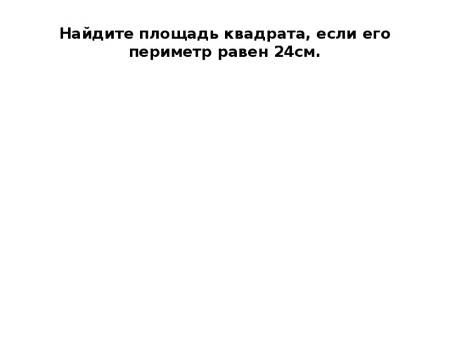 Найдите площадь квадрата, если его периметр равен 24см. 