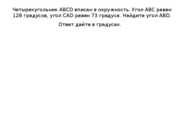 Четырехугольник ABCD вписан в окружность. Угол АВС равен 128 градусов, угол CAD равен 73 градуса. Найдите угол ABD. Ответ дайте в градусах.    