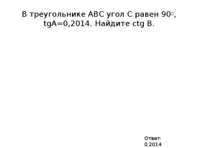 В треугольнике АВС угол С равен 90 0 , tgА=0,2014. Найдите ctg B. Ответ: 0,2014 