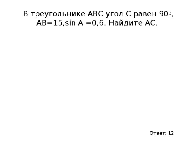 В треугольнике АВС угол С равен 90 0 , АВ=15,sin A =0,6. Найдите АС. Ответ: 12 