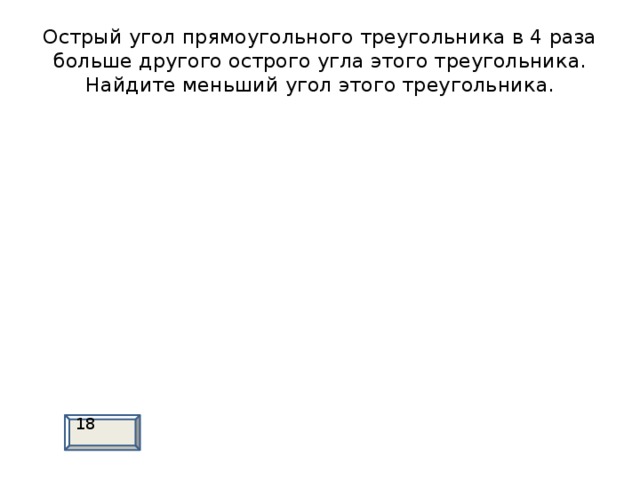 Острый угол прямоугольного треугольника в 4 раза больше другого острого угла этого треугольника. Найдите меньший угол этого треугольника. 18 