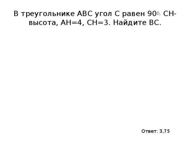 В треугольнике АВС угол С равен 90 0, СН- высота, АН=4, СН=3. Найдите ВС. Ответ: 3,75 