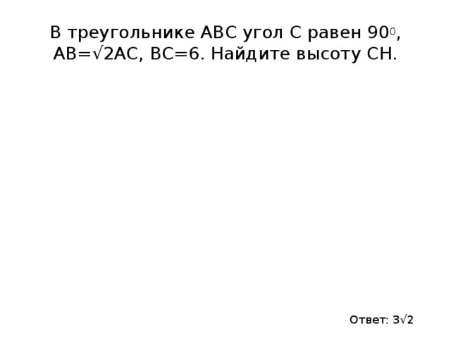 В треугольнике АВС угол С равен 90 0 , АВ=√2АС, ВС=6. Найдите высоту СН. Ответ: 3√2 