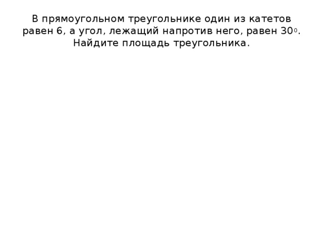 В прямоугольном треугольнике один из катетов равен 6, а угол, лежащий напротив него, равен 30 0 . Найдите площадь треугольника. 