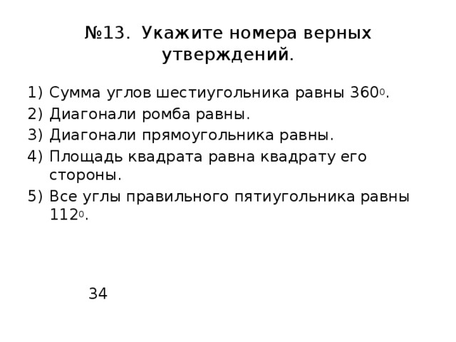 № 13. Укажите номера верных утверждений. Сумма углов шестиугольника равны 360 0 . Диагонали ромба равны. Диагонали прямоугольника равны. Площадь квадрата равна квадрату его стороны. Все углы правильного пятиугольника равны 112 0 .  34 
