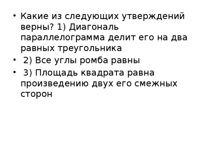 Какие из следующих утверждений верны? 1) Диагональ параллелограмма делит его на два равных треугольника  2) Все углы ромба равны  3) Площадь квадрата равна произведению двух его смежных сторон    