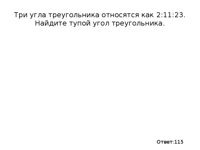 Три угла треугольника относятся как 2:11:23. Найдите тупой угол треугольника. Ответ:115 
