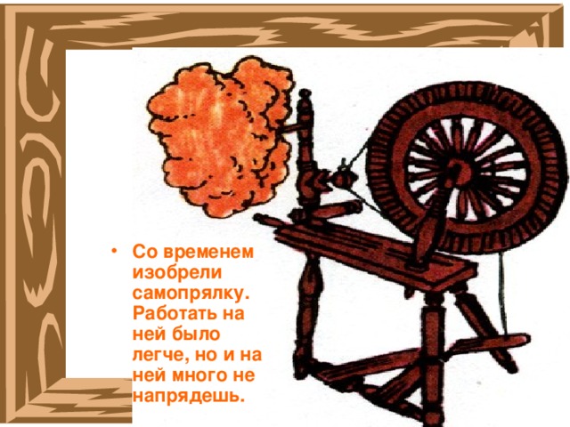 Со временем изобрели самопрялку. Работать на ней было легче, но и на ней много не напрядешь. 