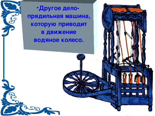 Другое дело-  прядильная машина,  которую приводит  в движение  водяное колесо.  