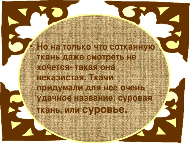 Но на только что сотканную ткань даже смотреть не хочется- такая она неказистая. Ткачи придумали для нее очень удачное название: суровая ткань, или суровье. 