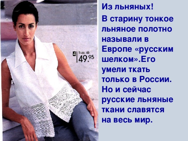 Из льняных! В старину тонкое льняное полотно называли в Европе «русским шелком».Его умели ткать только в России. Но и сейчас русские льняные ткани славятся на весь мир.  