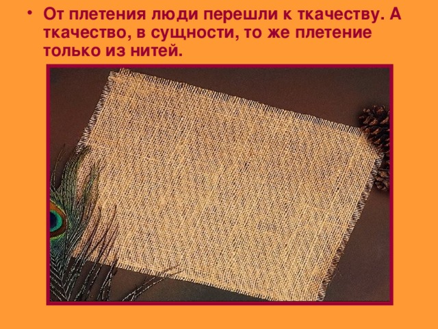 От плетения люди перешли к ткачеству. А ткачество, в сущности, то же плетение только из нитей. 