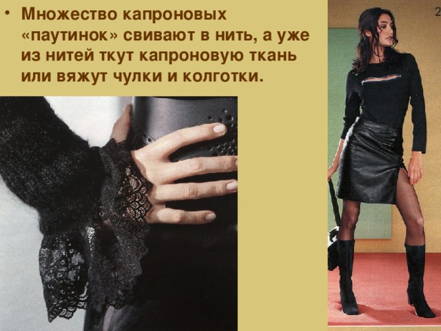Множество капроновых «паутинок» свивают в нить, а уже из нитей ткут капроновую ткань или вяжут чулки и колготки. 