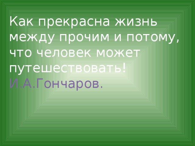 Как прекрасна жизнь между прочим и потому, что человек может путешествовать! И.А.Гончаров. 