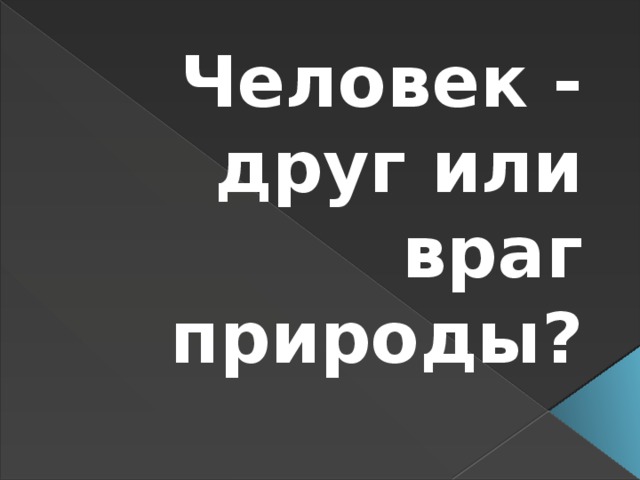 Человек - друг или враг природы?