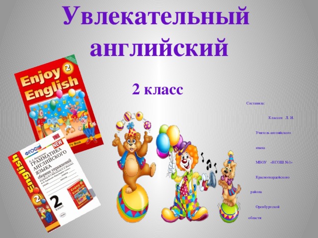 Увлекательный английский 2 класс  Составила:  Классен Л. И.  Учитель английского  языка  МБОУ «КСОШ №1»  Красногвардейского  района  Оренбургской  области со