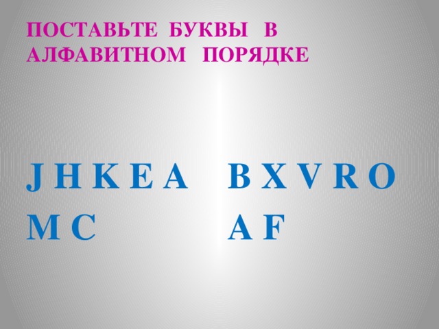 ПОСТАВЬТЕ БУКВЫ В АЛФАВИТНОМ ПОРЯДКЕ J H K E A B X V R O M C A F