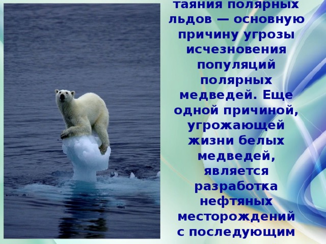 Необходимо решать проблему таяния полярных льдов — основную причину угрозы исчезновения популяций полярных медведей. Еще одной причиной, угрожающей жизни белых медведей, является разработка нефтяных месторождений с последующим загрязнением окружающей среды. 