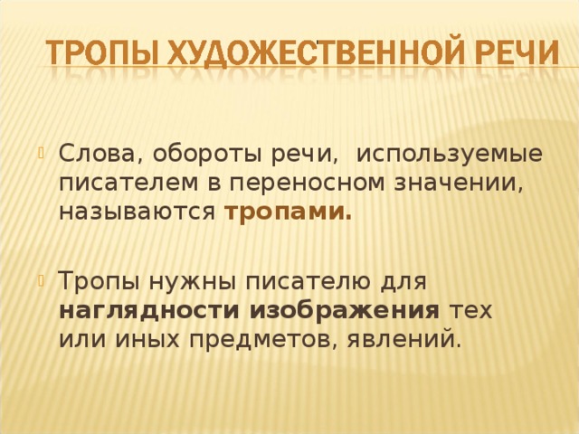Слова, обороты речи, используемые писателем в переносном значении, называются тропами.  Тропы нужны писателю для наглядности изображения тех или иных предметов, явлений. 