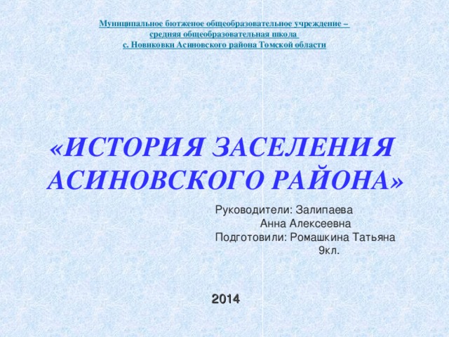 Муниципальное бютженое общеобразовательное учреждение –  средняя общеобразовательная школа  с. Новиковки Асиновского района Томской области   «ИСТОРИЯ ЗАСЕЛЕНИЯ АСИНОВСКОГО РАЙОНА» Руководители: Залипаева  Анна Алексеевна Подготовили: Ромашкина Татьяна  9 кл. 201 4  