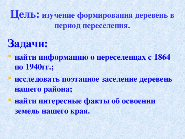 Цель:  изучение  формирования деревень в период переселения. Задачи: найти информацию о переселенцах с 1864 по 1940гг.; исследовать поэтапное заселение деревень нашего района; найти интересные факты об освоении земель нашего края. 