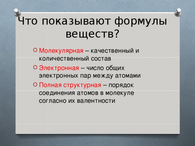 Что показывают формулы веществ? Молекулярная – качественный и количественный состав Электронная – число общих электронных пар между атомами Полная структурная – порядок соединения атомов в молекуле согласно их валентности 