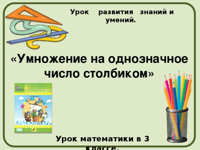 Урок развития знаний и умений. «Умножение на однозначное число столбиком» Урок математики в 3 классе. 