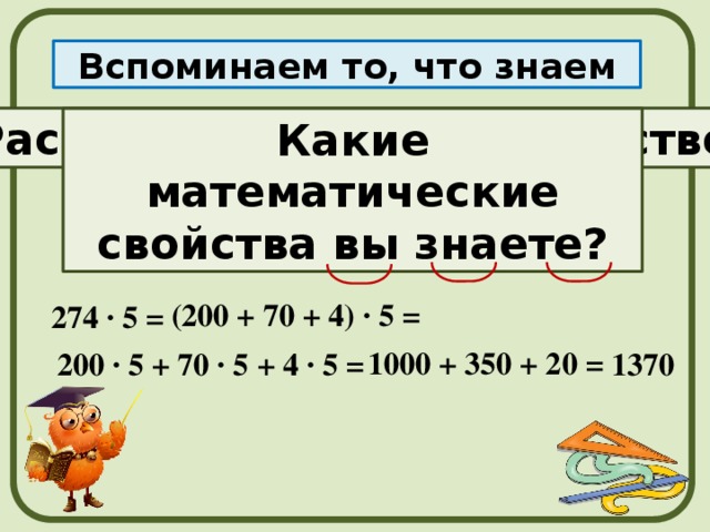 Вспоминаем то, что знаем Распределительное свойство Какие математические свойства вы знаете? а · d +b · d + c · d (а + b + с) · d = (200 + 70 + 4) · 5 = 274 · 5 = 1000 + 350 + 20 = 200 · 5 + 70 · 5 + 4 · 5 = 1370 