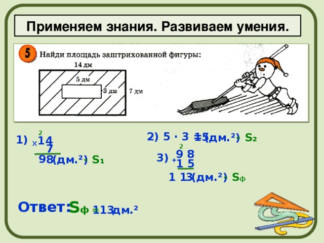 Применяем знания. Развиваем умения. 2 2) 5 ∙ 3 = 15 - S₂ (дм.²) 1) 1 4 X 7 2 9 8 3) 9 - S₁ (дм.²) 8 + 1 5 1 1 - S ф (дм.²) 3  S ф = Ответ: дм.² 113 