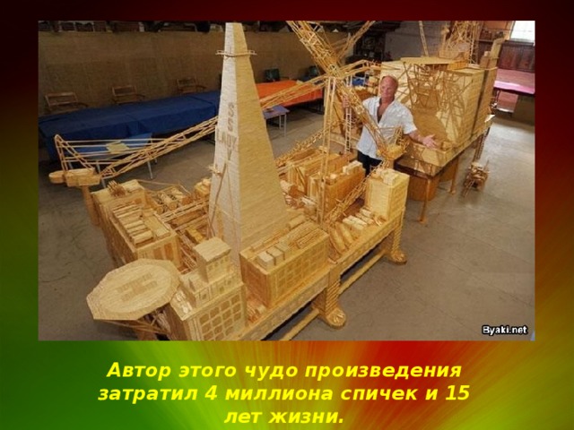 Автор этого чудо произведения затратил 4 миллиона спичек и 15 лет жизни. 