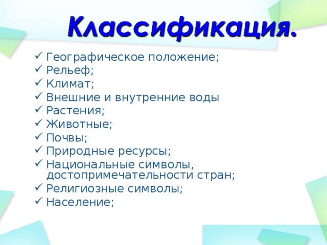 Географическое положение; Рельеф; Климат; Внешние и внутренние воды Растения; Животные; Почвы; Природные ресурсы; Национальные символы, достопримечательности стран; Религиозные символы; Население;   