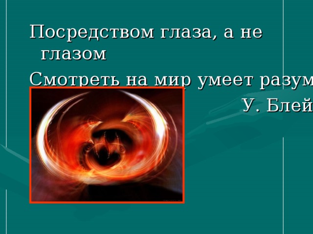 Посредством глаза, а не глазом Смотреть на мир умеет разум.  У. Блейк 