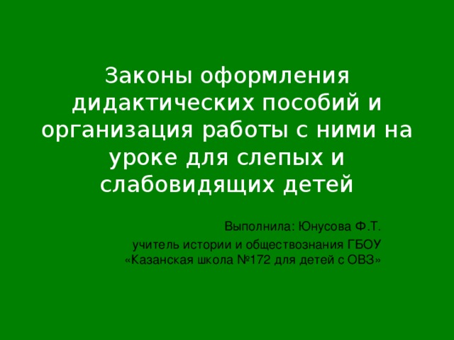Законы оформления дидактических пособий и организация работы с ними на уроке для слепых и слабовидящих детей   Выполнила: Юнусова Ф.Т. учитель истории и обществознания ГБОУ «Казанская школа №172 для детей с ОВЗ» 
