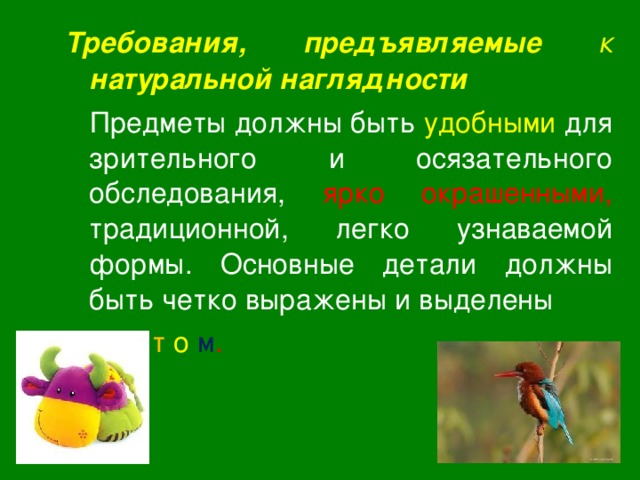 Требования, предъявляемые к натуральной наглядности  Предметы должны быть удобными для зрительного и осязательного обследования, ярко окрашенными, традиционной, легко узнаваемой формы. Основные детали должны быть четко выражены и выделены  ц в е т о м . 