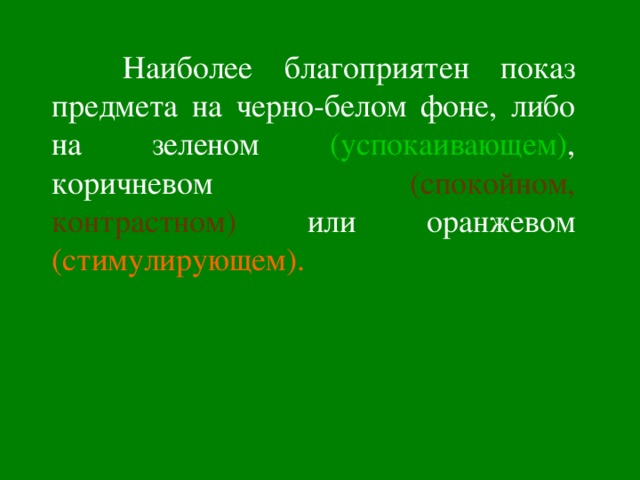  Наиболее благоприятен показ предмета на черно-белом фоне, либо на зеленом (успокаивающем) , коричневом (спокойном, контрастном) или оранжевом (стимулирующем).  