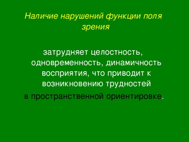 Наличие нарушений функции поля зрения  затрудняет целостность, одновременность, динамичность восприятия, что приводит к возникновению трудностей  в пространственной ориентировке . 