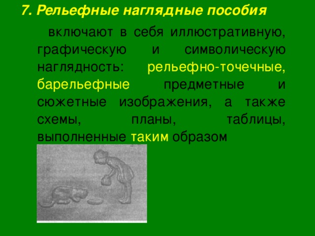  7. Рельефные наглядные пособия  включают в себя иллюстративную, графическую и символическую наглядность: рельефно-точечные, барельефные предметные и сюжетные изображения, а также схемы, планы, таблицы, выполненные таким образом 